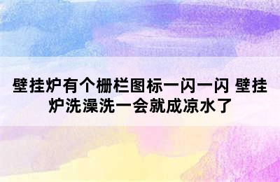 壁挂炉有个栅栏图标一闪一闪 壁挂炉洗澡洗一会就成凉水了